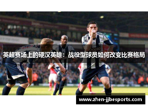 英超赛场上的硬汉英雄：战役型球员如何改变比赛格局