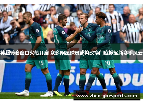 英超转会窗口火热开启 众多明星球员或将改换门庭掀起新赛季风云