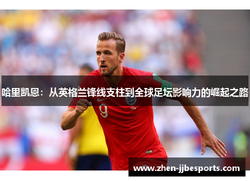 哈里凯恩:从英格兰锋线支柱到全球足坛影响力的崛起之路 哈里凯恩:从英格兰锋线支柱到全球足坛影响力的崛起之路
