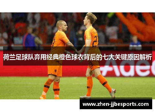 荷兰足球队弃用经典橙色球衣背后的七大关键原因解析 荷兰足球队弃用经典橙色球衣背后的七大关键原因解析