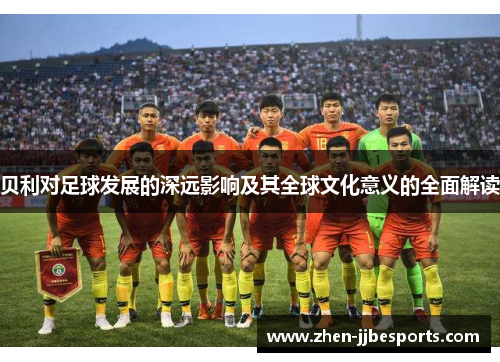 贝利对足球发展的深远影响及其全球文化意义的全面解读