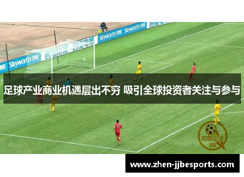 足球产业商业机遇层出不穷 吸引全球投资者关注与参与