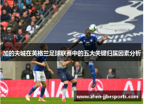 加的夫城在英格兰足球联赛中的五大关键归属因素分析 加的夫城在英格兰足球联赛中的五大关键归属因素分析