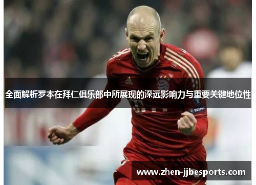 全面解析罗本在拜仁俱乐部中所展现的深远影响力与重要关键地位性