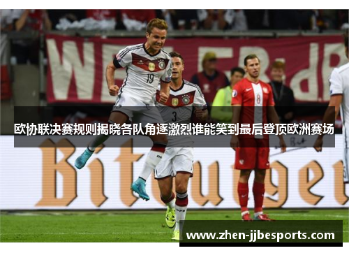 欧协联决赛规则揭晓各队角逐激烈谁能笑到最后登顶欧洲赛场 欧协联决赛规则揭晓各队角逐激烈谁能笑到最后登顶欧洲赛场