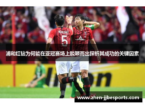 浦和红钻为何能在亚冠赛场上脱颖而出探析其成功的关键因素 浦和红钻为何能在亚冠赛场上脱颖而出探析其成功的关键因素