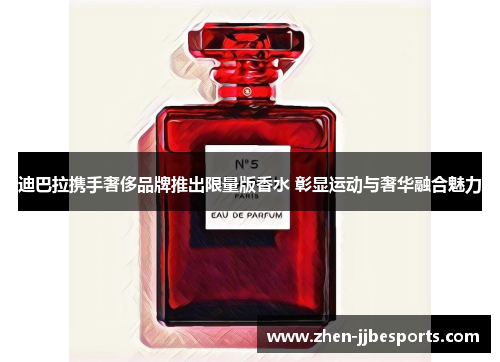 迪巴拉携手奢侈品牌推出限量版香水 彰显运动与奢华融合魅力 迪巴拉携手奢侈品牌推出限量版香水 彰显运动与奢华融合魅力