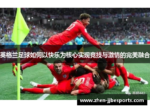 英格兰足球如何以快乐为核心实现竞技与激情的完美融合 英格兰足球如何以快乐为核心实现竞技与激情的完美融合