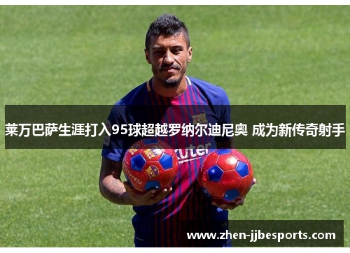 莱万巴萨生涯打入95球超越罗纳尔迪尼奥 成为新传奇射手 莱万巴萨生涯打入95球超越罗纳尔迪尼奥 成为新传奇射手
