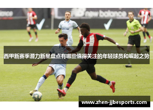 西甲新赛季潜力新星盘点有哪些值得关注的年轻球员和崛起之势 西甲新赛季潜力新星盘点有哪些值得关注的年轻球员和崛起之势