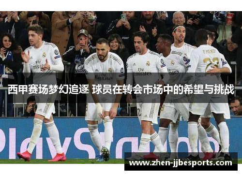 西甲赛场梦幻追逐 球员在转会市场中的希望与挑战 西甲赛场梦幻追逐 球员在转会市场中的希望与挑战