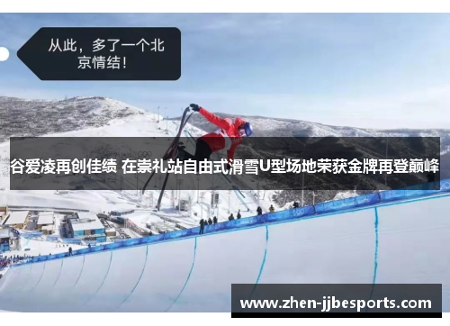 谷爱凌再创佳绩 在崇礼站自由式滑雪U型场地荣获金牌再登巅峰