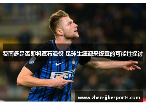 费南多是否即将宣布退役 足球生涯迎来终章的可能性探讨