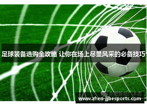 足球装备选购全攻略 让你在场上尽显风采的必备技巧 足球装备选购全攻略 让你在场上尽显风采的必备技巧