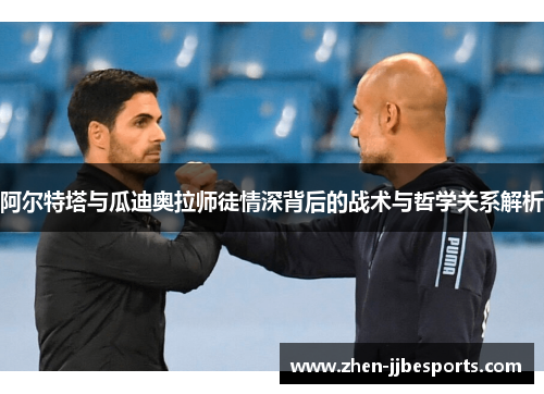 阿尔特塔与瓜迪奥拉师徒情深背后的战术与哲学关系解析