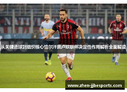 从关键进球到组织核心恰尔汗奥卢欧联杯决定性作用解析全面解读