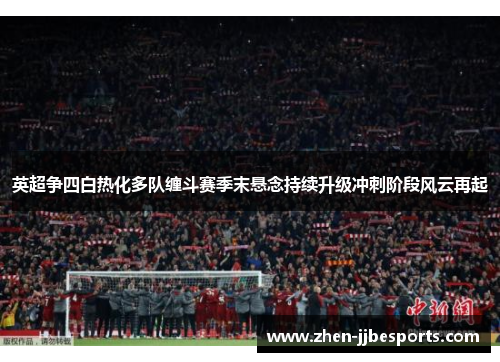 英超争四白热化多队缠斗赛季末悬念持续升级冲刺阶段风云再起