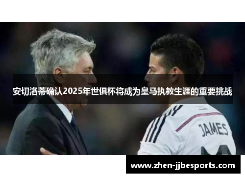 安切洛蒂确认2025年世俱杯将成为皇马执教生涯的重要挑战 安切洛蒂确认2025年世俱杯将成为皇马执教生涯的重要挑战
