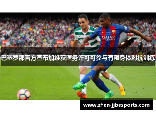 巴塞罗那官方宣布加维获医务许可可参与有限身体对抗训练 巴塞罗那官方宣布加维获医务许可可参与有限身体对抗训练