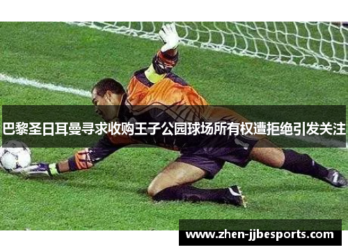 巴黎圣日耳曼寻求收购王子公园球场所有权遭拒绝引发关注