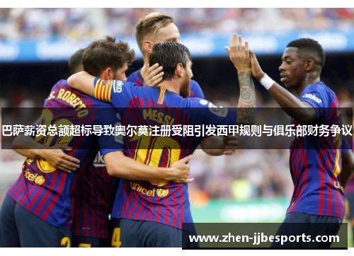 巴萨薪资总额超标导致奥尔莫注册受阻引发西甲规则与俱乐部财务争议 巴萨薪资总额超标导致奥尔莫注册受阻引发西甲规则与俱乐部财务争议
