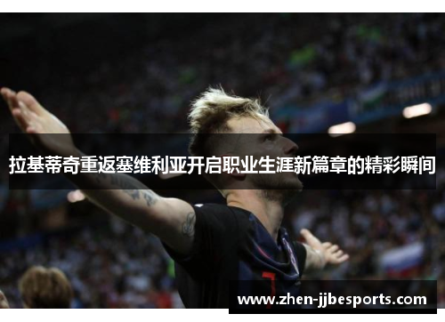 拉基蒂奇重返塞维利亚开启职业生涯新篇章的精彩瞬间