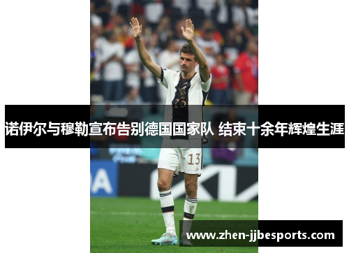 诺伊尔与穆勒宣布告别德国国家队 结束十余年辉煌生涯