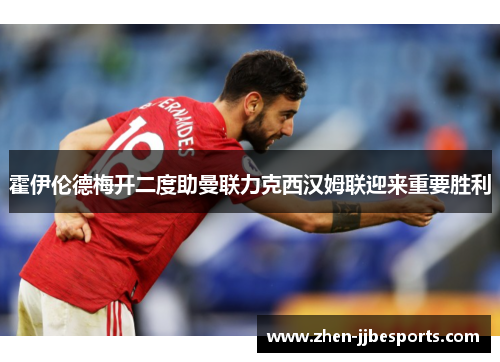 霍伊伦德梅开二度助曼联力克西汉姆联迎来重要胜利