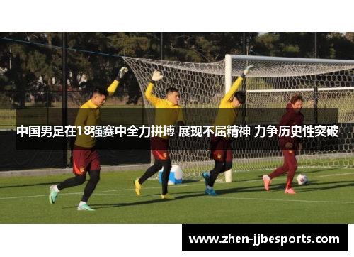 中国男足在18强赛中全力拼搏 展现不屈精神 力争历史性突破