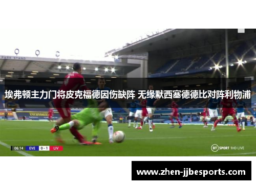 埃弗顿主力门将皮克福德因伤缺阵 无缘默西塞德德比对阵利物浦